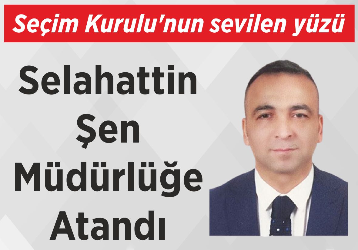 Seçim Kurulu’nun sevilen yüzü Selahattin Şen  Müdürlüğe Atandı