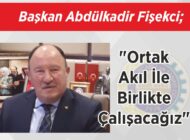 Başkan Abdülkadir Fişekci; “Ortak Akıl İle  Birlikte Çalışacağız”