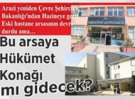 Arazi yeniden Çevre Şehircilik Bakanlığı’ndan Hazineye geçti. Eski hastane arsasının devri durdu ama… Bu arsaya Hükümet Konağı mı gidecek?