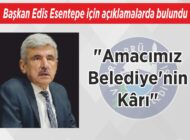 Başkan Edis Esentepe için açıklamalarda bulundu “Amacımız Belediye’nin Kârı”